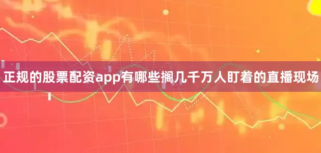 正规的股票配资app有哪些搁几千万人盯着的直播现场